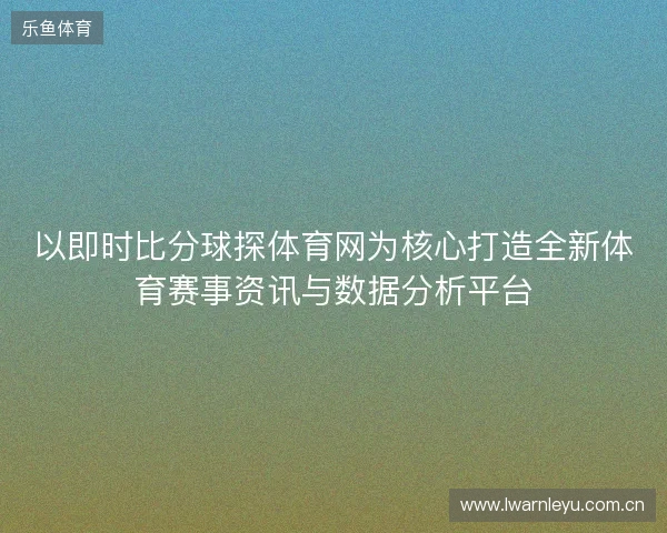 以即时比分球探体育网为核心打造全新体育赛事资讯与数据分析平台