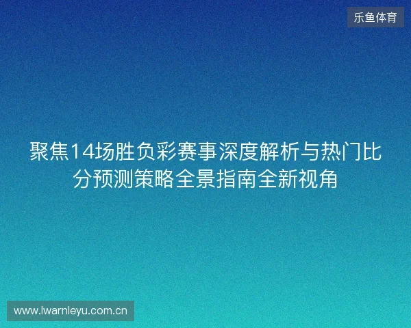 聚焦14场胜负彩赛事深度解析与热门比分预测策略全景指南全新视角