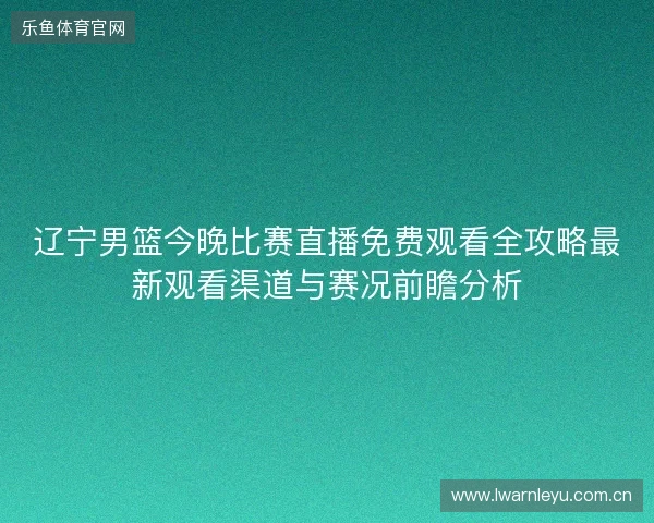 辽宁男篮今晚比赛直播免费观看全攻略最新观看渠道与赛况前瞻分析 辽宁男篮今晚比赛直播免费观看全攻略最新观看渠道与赛况前瞻分析