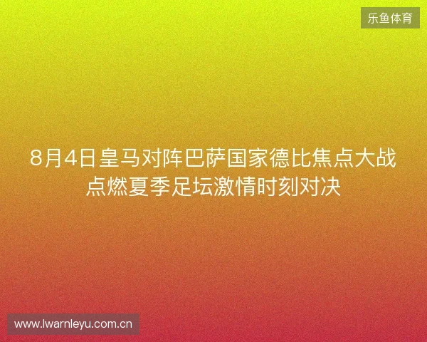 8月4日皇马对阵巴萨国家德比焦点大战点燃夏季足坛激情时刻对决