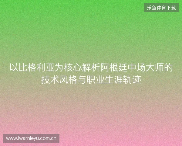 以比格利亚为核心解析阿根廷中场大师的技术风格与职业生涯轨迹 以比格利亚为核心解析阿根廷中场大师的技术风格与职业生涯轨迹