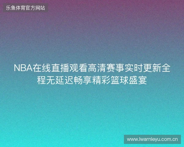 NBA在线直播观看高清赛事实时更新全程无延迟畅享精彩篮球盛宴 NBA在线直播观看高清赛事实时更新全程无延迟畅享精彩篮球盛宴