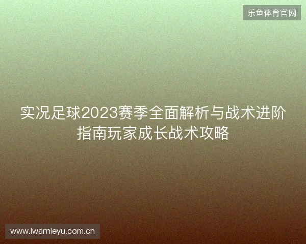 实况足球2023赛季全面解析与战术进阶指南玩家成长战术攻略 实况足球2023赛季全面解析与战术进阶指南玩家成长战术攻略