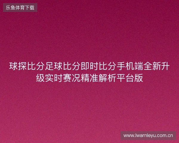球探比分足球比分即时比分手机端全新升级实时赛况精准解析平台版 球探比分足球比分即时比分手机端全新升级实时赛况精准解析平台版