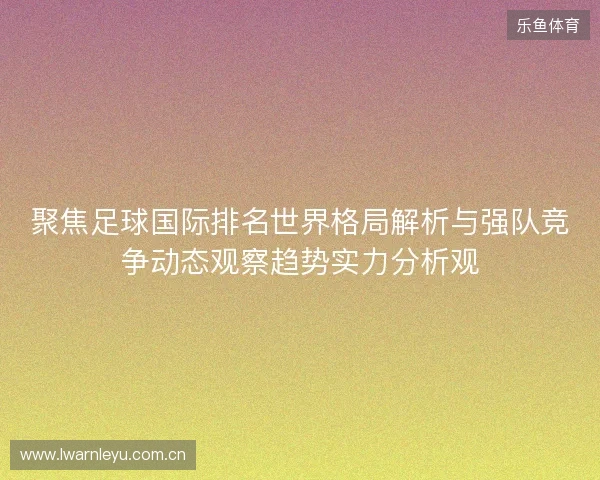 聚焦足球国际排名世界格局解析与强队竞争动态观察趋势实力分析观 聚焦足球国际排名世界格局解析与强队竞争动态观察趋势实力分析观