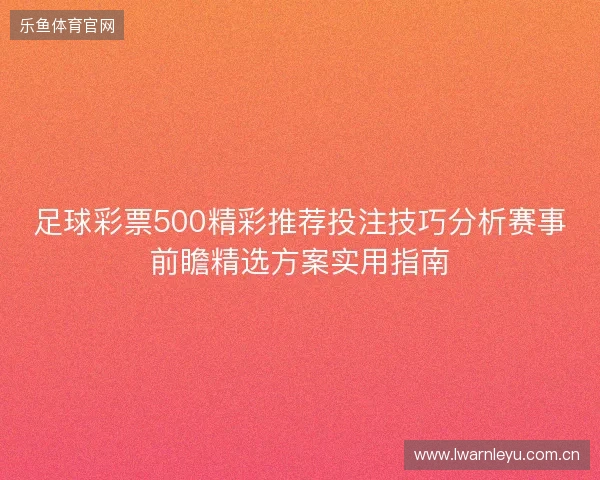 足球彩票500精彩推荐投注技巧分析赛事前瞻精选方案实用指南 足球彩票500精彩推荐投注技巧分析赛事前瞻精选方案实用指南