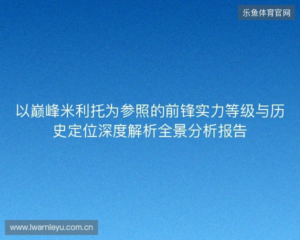 以巅峰米利托为参照的前锋实力等级与历史定位深度解析全景分析报告 以巅峰米利托为参照的前锋实力等级与历史定位深度解析全景分析报告