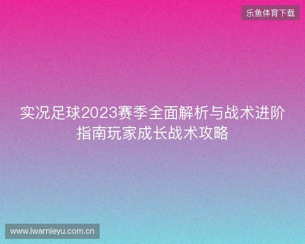 实况足球2023赛季全面解析与战术进阶指南玩家成长战术攻略 实况足球2023赛季全面解析与战术进阶指南玩家成长战术攻略