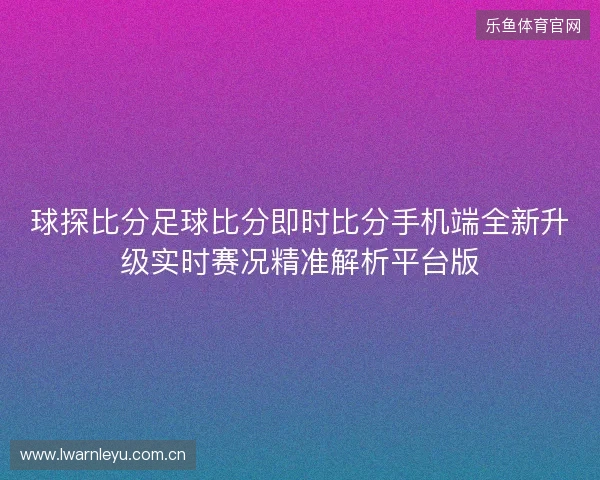 球探比分足球比分即时比分手机端全新升级实时赛况精准解析平台版 球探比分足球比分即时比分手机端全新升级实时赛况精准解析平台版