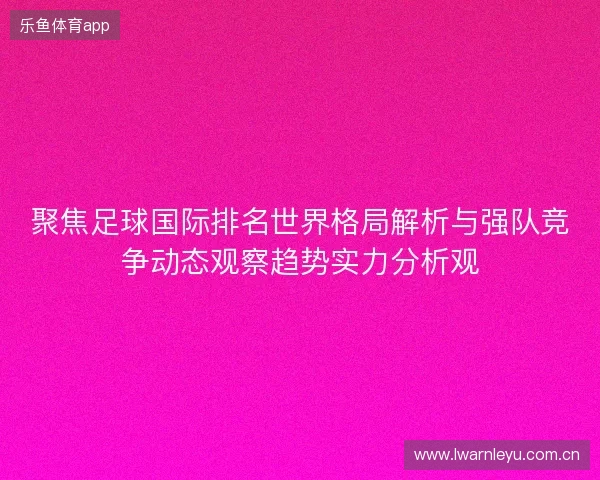 聚焦足球国际排名世界格局解析与强队竞争动态观察趋势实力分析观 聚焦足球国际排名世界格局解析与强队竞争动态观察趋势实力分析观