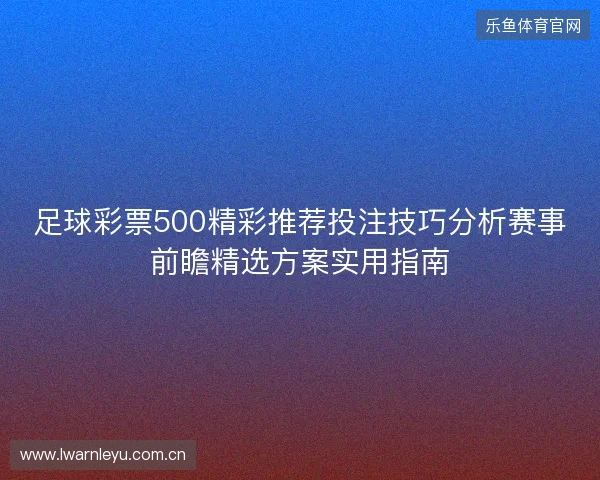 足球彩票500精彩推荐投注技巧分析赛事前瞻精选方案实用指南
