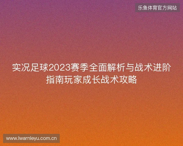 实况足球2023赛季全面解析与战术进阶指南玩家成长战术攻略