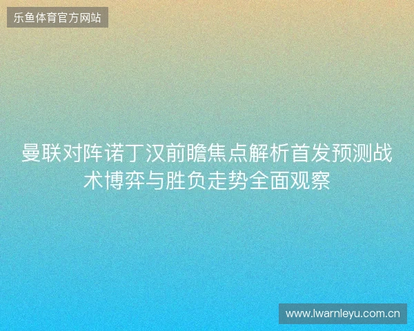 曼联对阵诺丁汉前瞻焦点解析首发预测战术博弈与胜负走势全面观察 曼联对阵诺丁汉前瞻焦点解析首发预测战术博弈与胜负走势全面观察